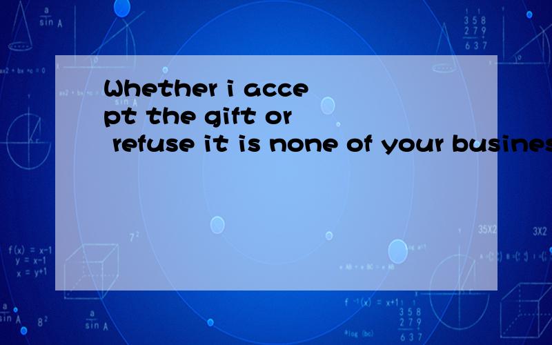 Whether i accept the gift or refuse it is none of your business.为什么不能用If?