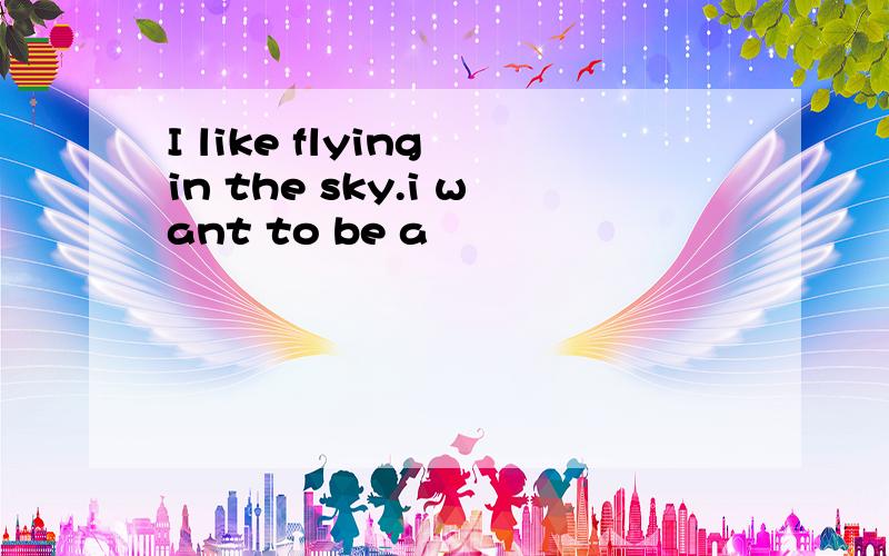 I like flying in the sky.i want to be a