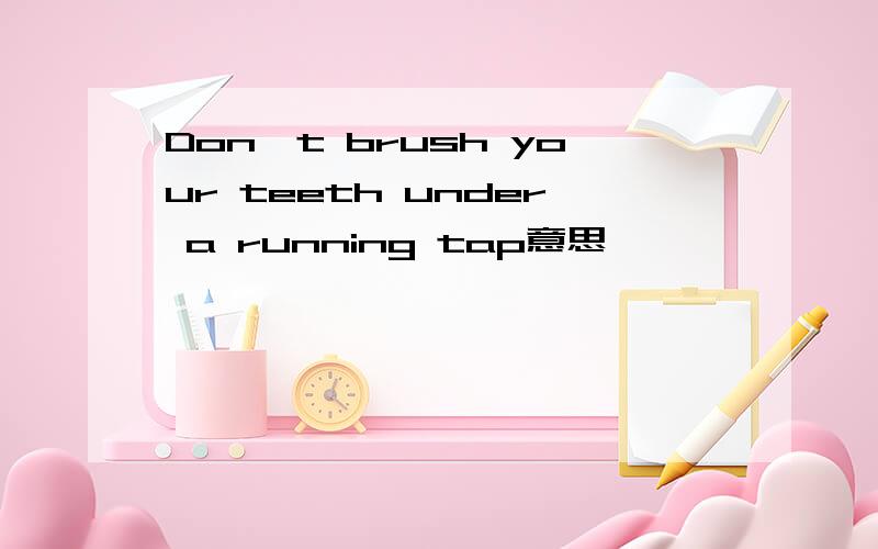 Don't brush your teeth under a running tap意思