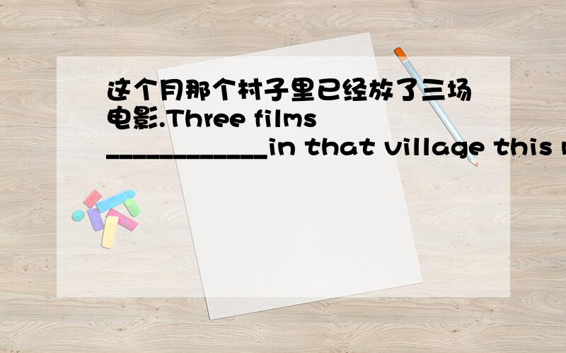 这个月那个村子里已经放了三场电影.Three films____________in that village this month.
