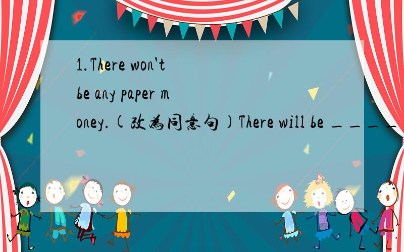 1.There won't be any paper money.(改为同意句)There will be _____ ______paper money.