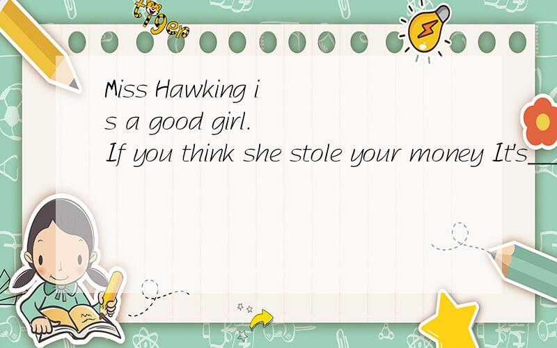 Miss Hawking is a good girl.If you think she stole your money It's___A.fair B.able C.fight D.unfair