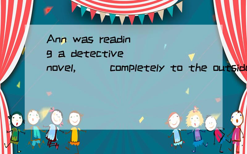 Ann was reading a detective novel,___completely to the outside world.1.Ann was reading a detective novel,___completely to the outside world.A.being lost B having lost Closing D lost2._____his son away to college,the old couple got more room in the ho