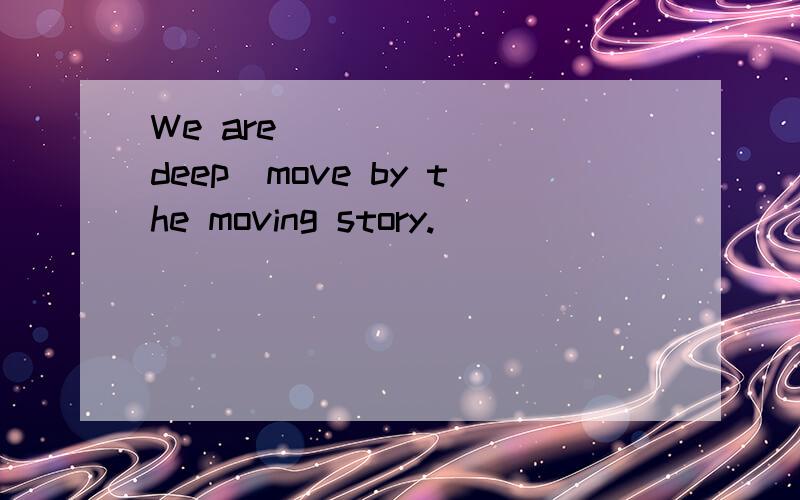 We are ______(deep)move by the moving story.