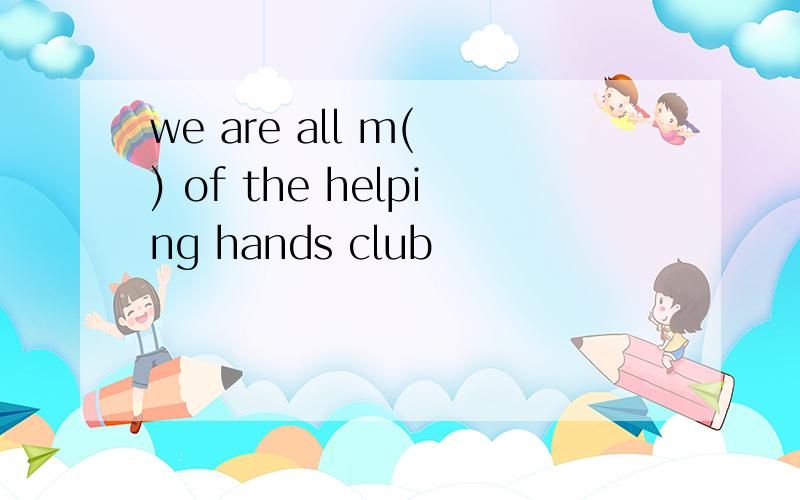 we are all m( ) of the helping hands club