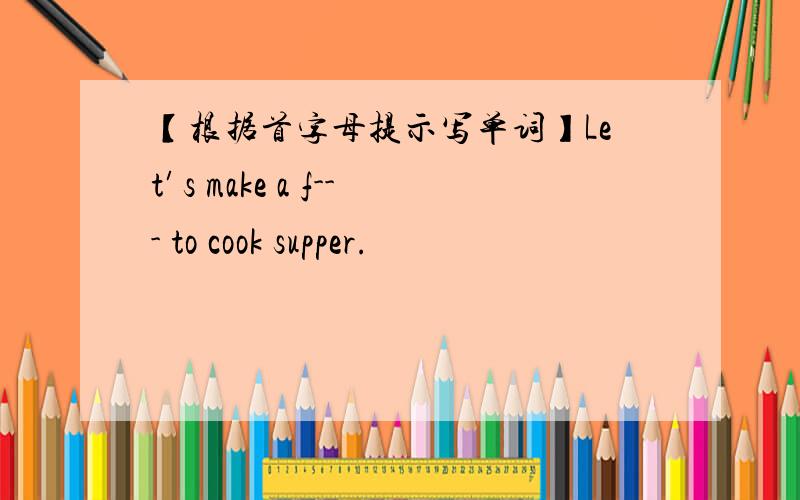 【根据首字母提示写单词】Let′s make a f--- to cook supper.