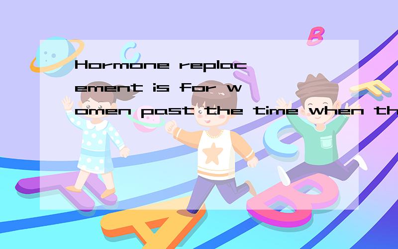 Hormone replacement is for women past the time when they can have children.请翻译