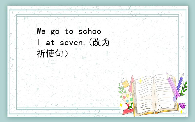 We go to school at seven.(改为祈使句）