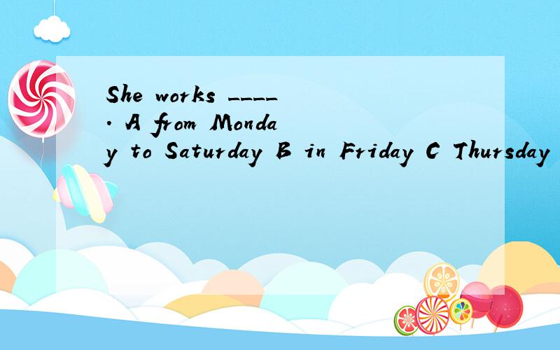 She works ____. A from Monday to Saturday B in Friday C Thursday