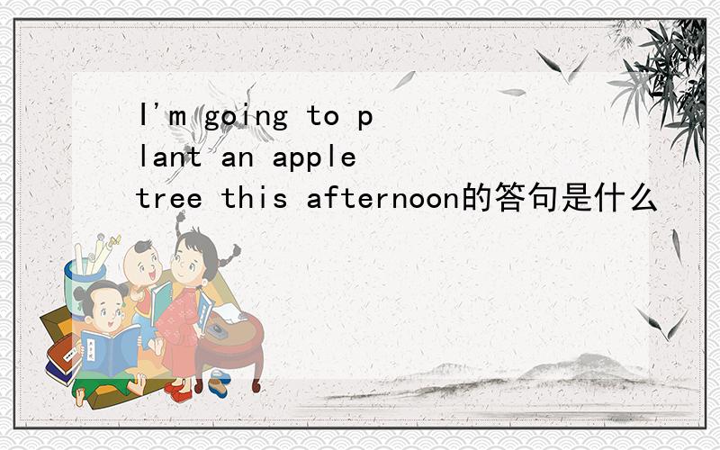 I'm going to plant an apple tree this afternoon的答句是什么