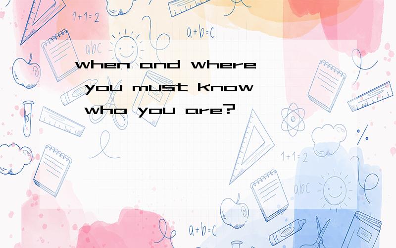 when and where you must know who you are?
