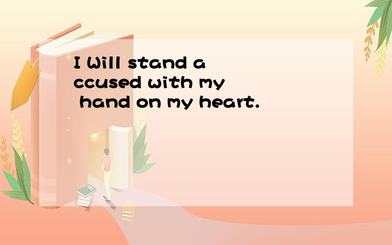 I Will stand accused with my hand on my heart.