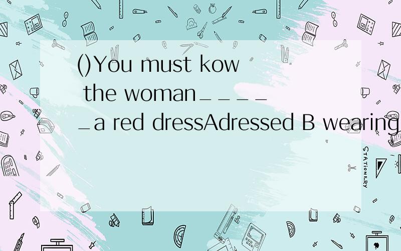 ()You must kow the woman_____a red dressAdressed B wearing C dress D wears