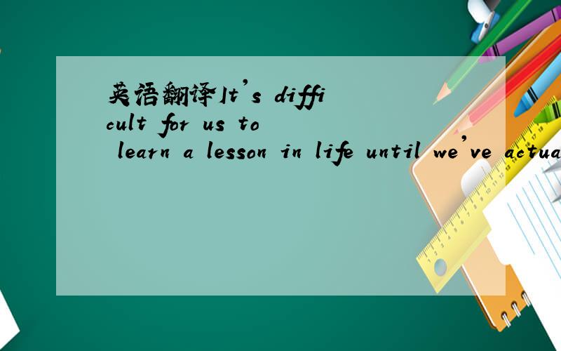 英语翻译It's difficult for us to learn a lesson in life until we've actually had that lesson.o(∩_∩)o...