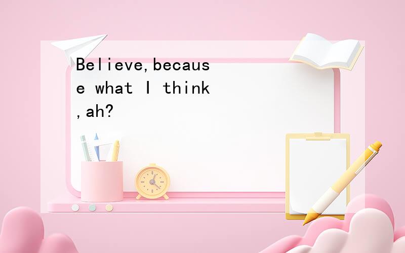 Believe,because what I think,ah?