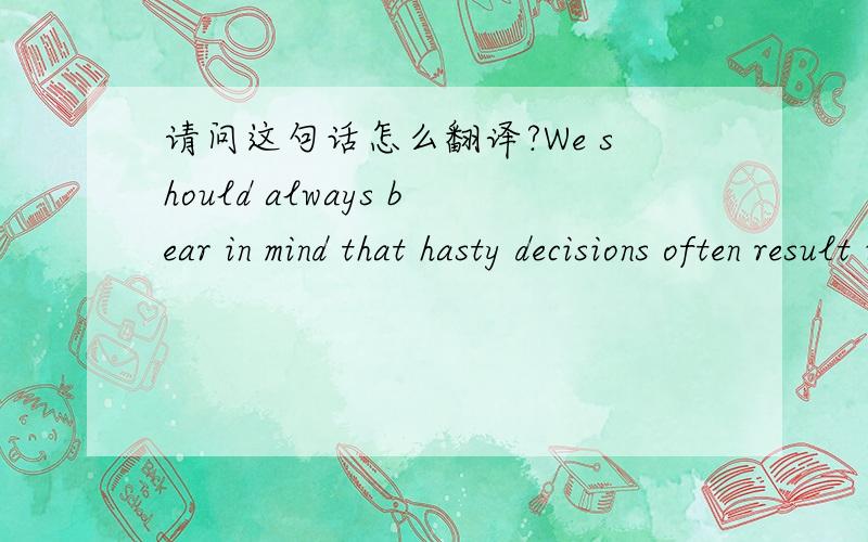 请问这句话怎么翻译?We should always bear in mind that hasty decisions often result in serious cons