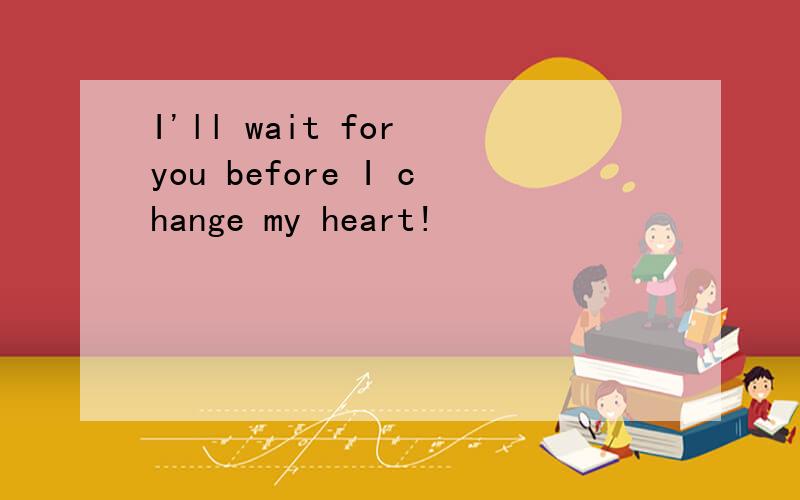 I'll wait for you before I change my heart!