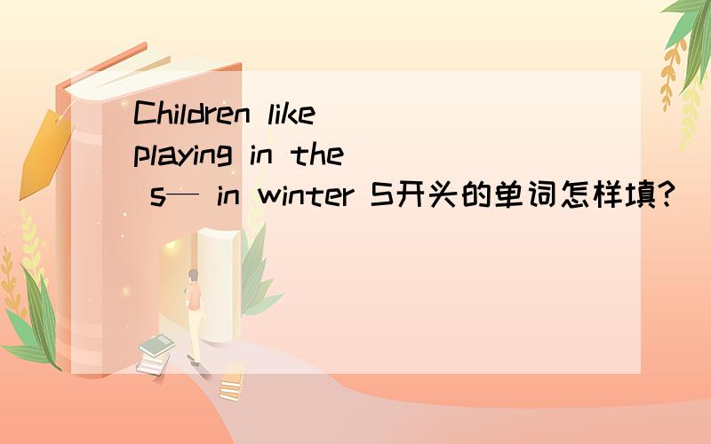 Children like playing in the s— in winter S开头的单词怎样填?