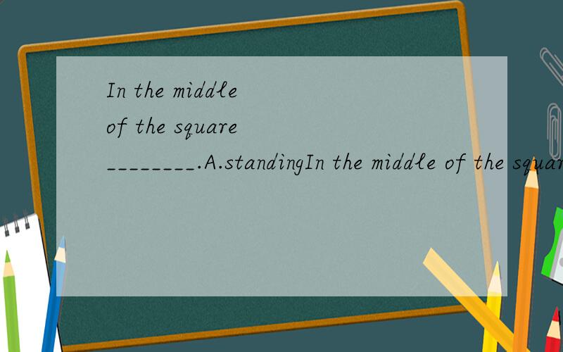 In the middle of the square ________.A.standingIn the middle of the square ________.A.standing a monument (纪念碑) B.a monument stands C.does a monument stand D.stands a monument