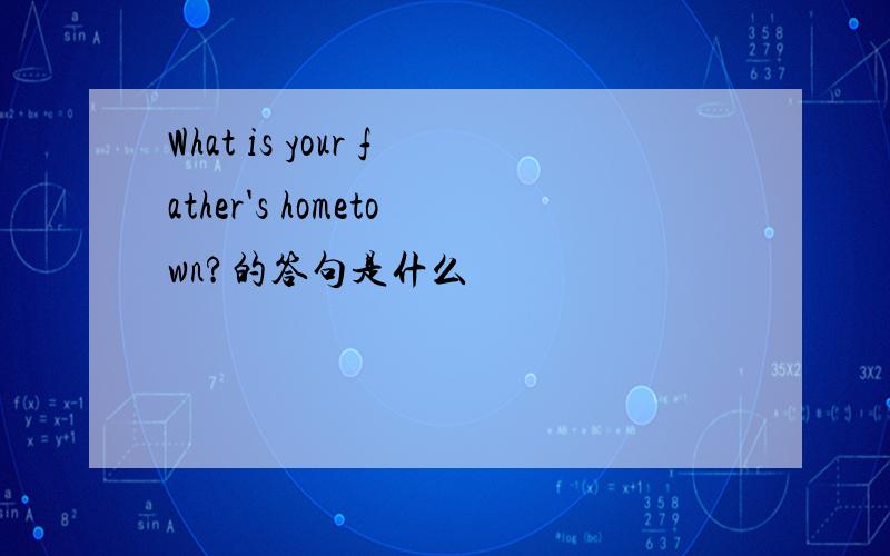 What is your father's hometown?的答句是什么