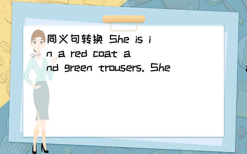 同义句转换 She is in a red coat and green trousers. She [ ] [ ] a red coat and green trousers.