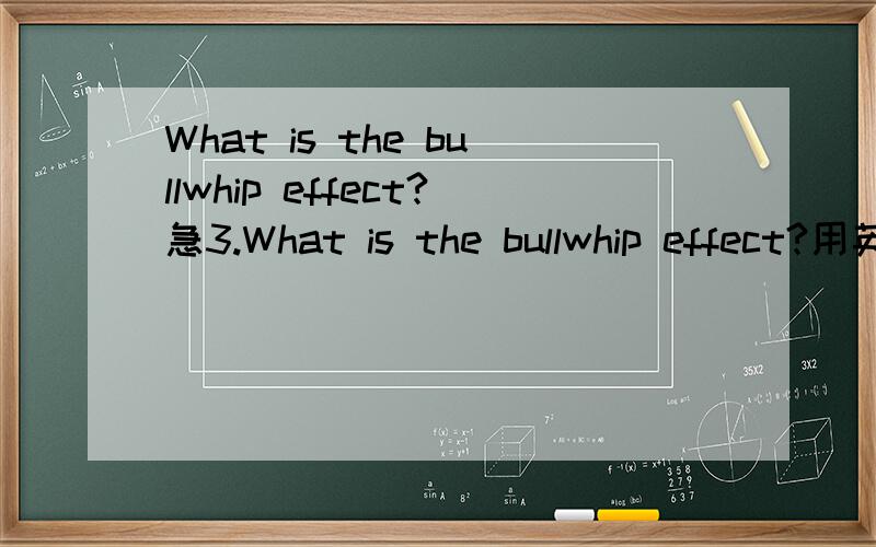 What is the bullwhip effect?急3.What is the bullwhip effect?用英语回答这个问题,请不要用维基百科之类的东西～急