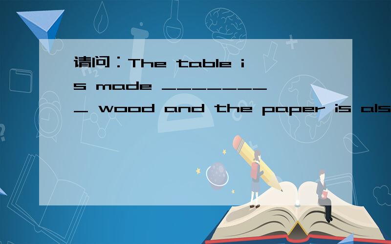 请问：The table is made ________ wood and the paper is also made ________ wood.A.of,of B.from,from C.of,from D.from,of答案是C,但不知道为什么选c而不选D