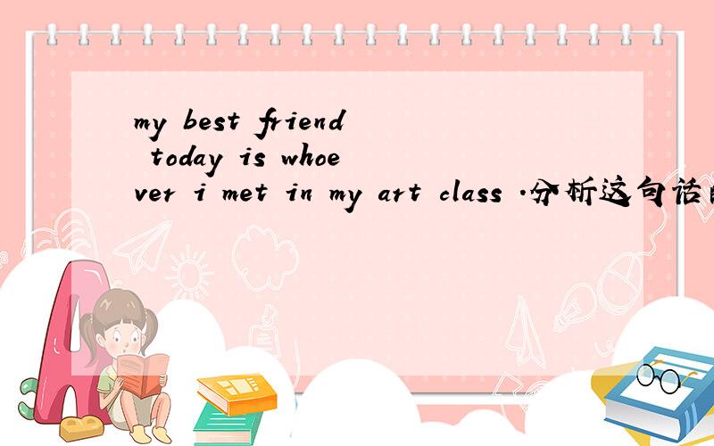 my best friend today is whoever i met in my art class .分析这句话的句子结构