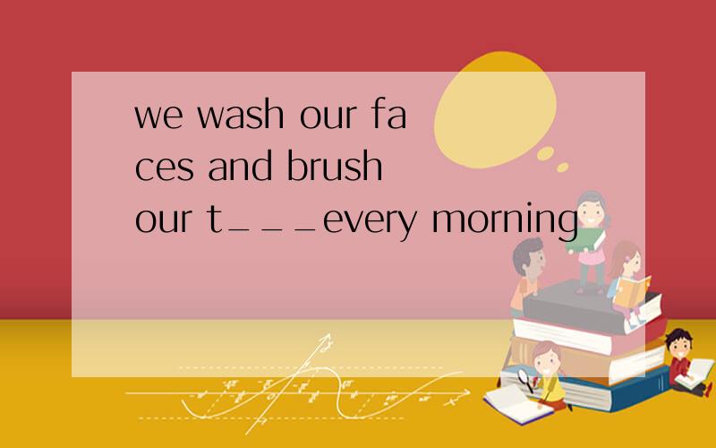 we wash our faces and brush our t___every morning