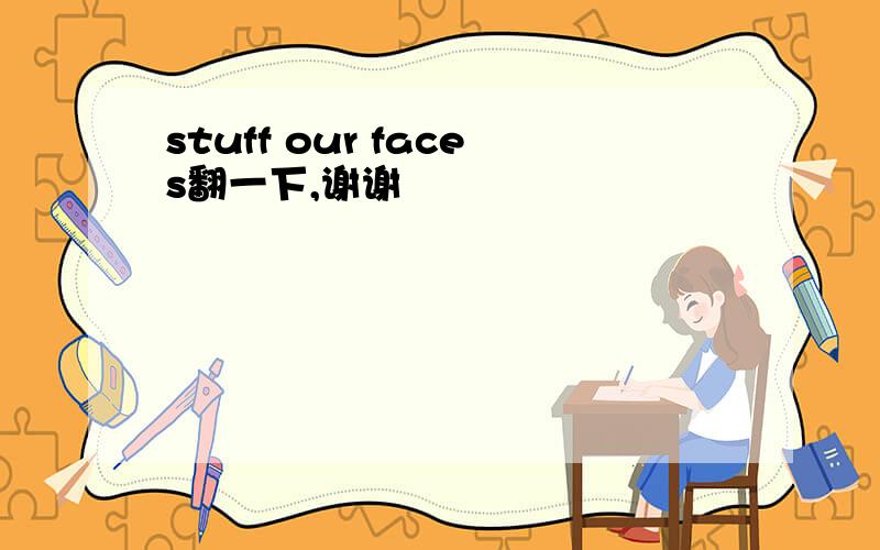 stuff our faces翻一下,谢谢