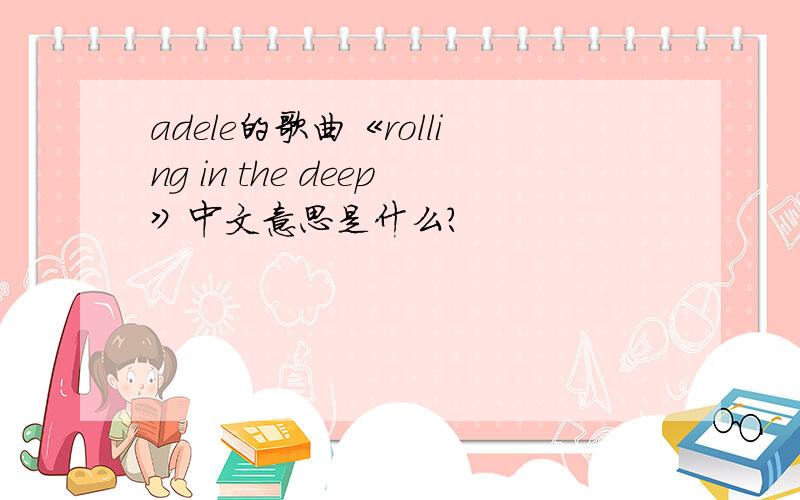 adele的歌曲《rolling in the deep》中文意思是什么?