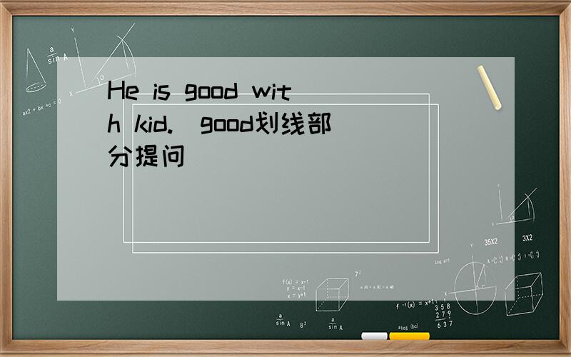 He is good with kid.（good划线部分提问）