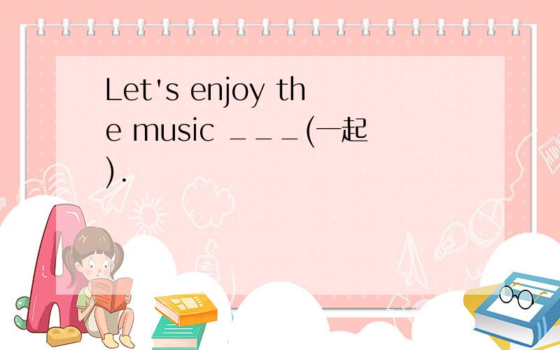 Let's enjoy the music ___(一起).