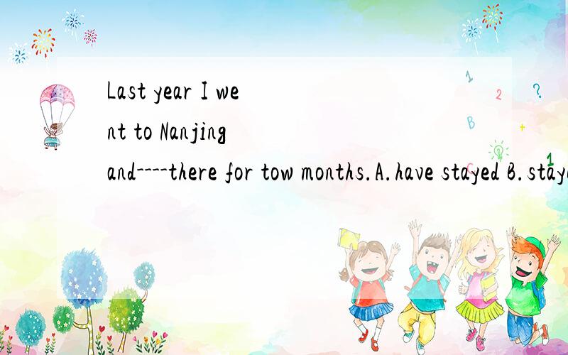 Last year I went to Nanjing and----there for tow months.A.have stayed B.stayed C.stay D.had stayed