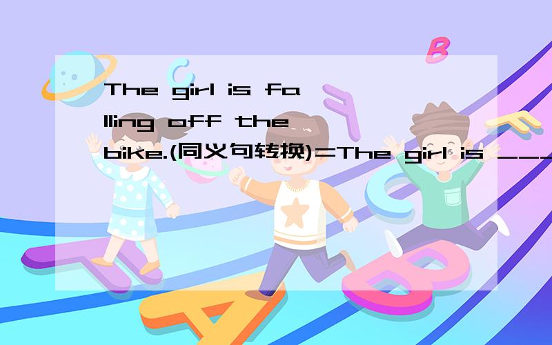 The girl is falling off the bike.(同义句转换)=The girl is _____ _____ _____ the bike.