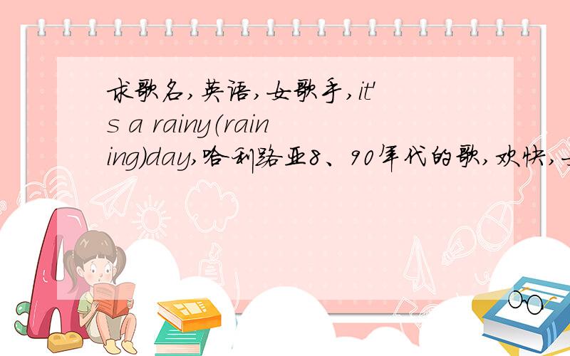 求歌名,英语,女歌手,it's a rainy（raining）day,哈利路亚8、90年代的歌,欢快,女歌手 歌词有一句是it's a rainy(raining) day,哈利路亚 it's a raining day