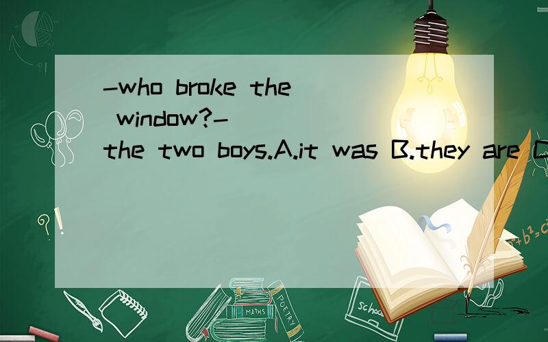 -who broke the window?-_____the two boys.A.it was B.they are C.that is D.there were为什么选A