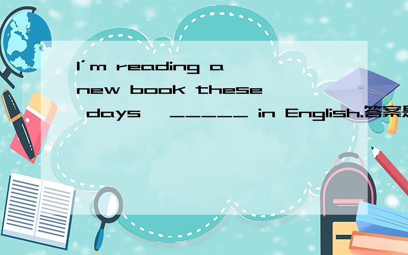 I’m reading a new book these days ,_____ in English.答案是one,可是one不是表泛指的吗,这里应该是特指前面的a new book吧,为什么不用the one?