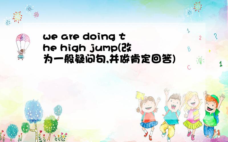 we are doing the high jump(改为一般疑问句,并做肯定回答)