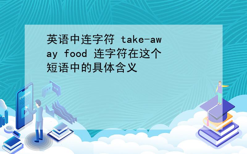 英语中连字符 take-away food 连字符在这个短语中的具体含义