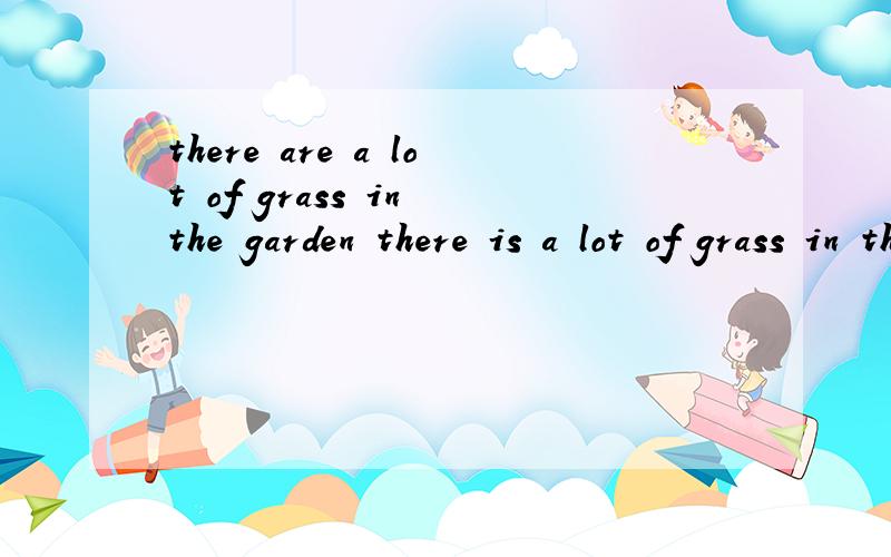there are a lot of grass in the garden there is a lot of grass in the garden 这两句哪个对