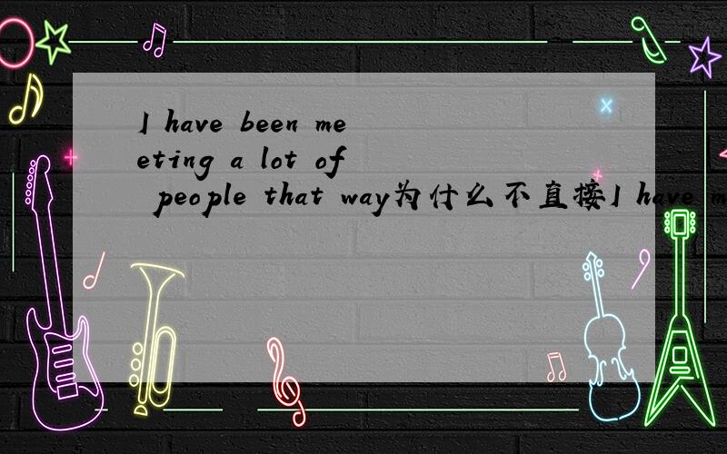 I have been meeting a lot of people that way为什么不直接I have met