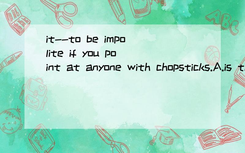 it--to be impolite if you point at anyone with chopsticks.A.is think B.thinks C.is thought D.thouD.thought
