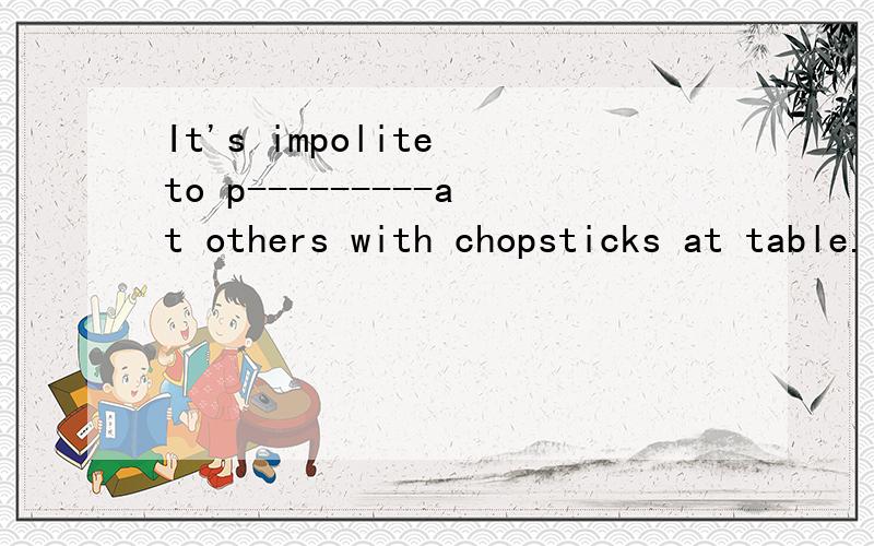 It's impolite to p---------at others with chopsticks at table.