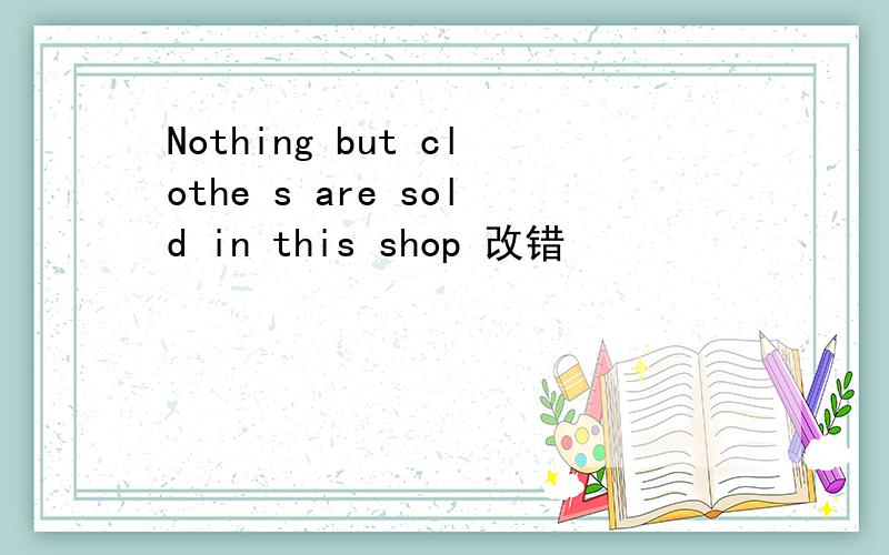 Nothing but clothe s are sold in this shop 改错