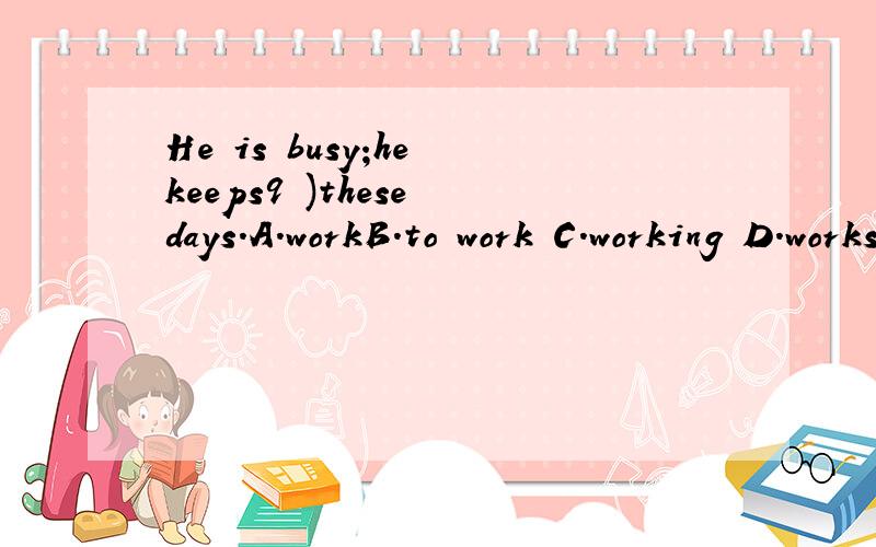 He is busy;he keeps9 )these days.A.workB.to work C.working D.works