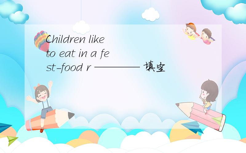Children like to eat in a fest-food r ———— 填空