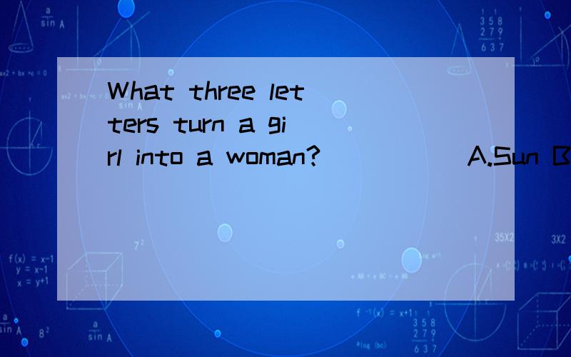 What three letters turn a girl into a woman?_____ A.Sun B.DAB C.EYE D.EGA