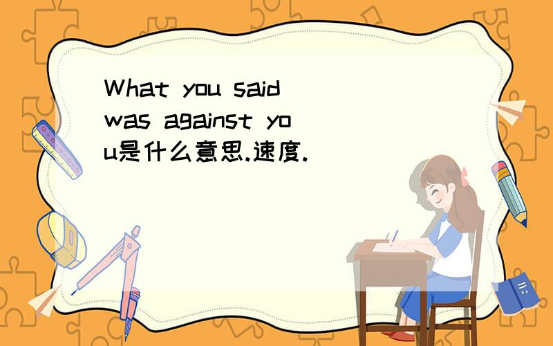 What you said was against you是什么意思.速度.
