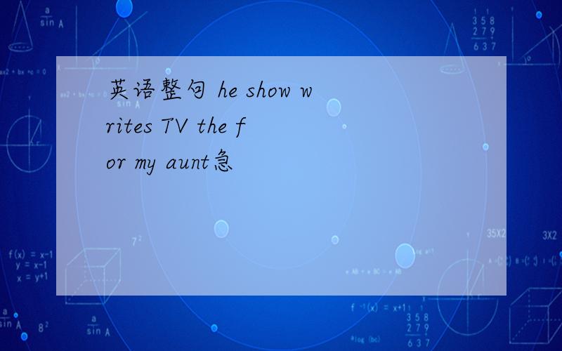 英语整句 he show writes TV the for my aunt急